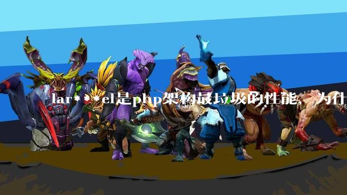 lar***el是php架构最垃圾的性能，为什么那么多人还是自我感觉良好？